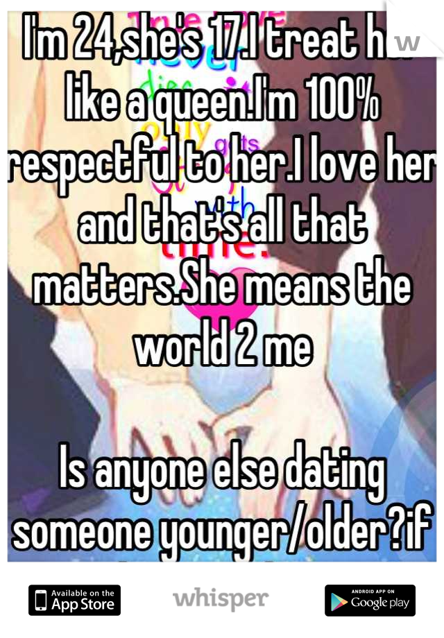 I'm 24,she's 17.I treat her like a queen.I'm 100% respectful to her.I love her and that's all that matters.She means the world 2 me

Is anyone else dating someone younger/older?if so,what are thê ages?
