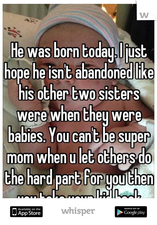 He was born today. I just hope he isn't abandoned like his other two sisters were when they were babies. You can't be super mom when u let others do the hard part for you then you take your kid back