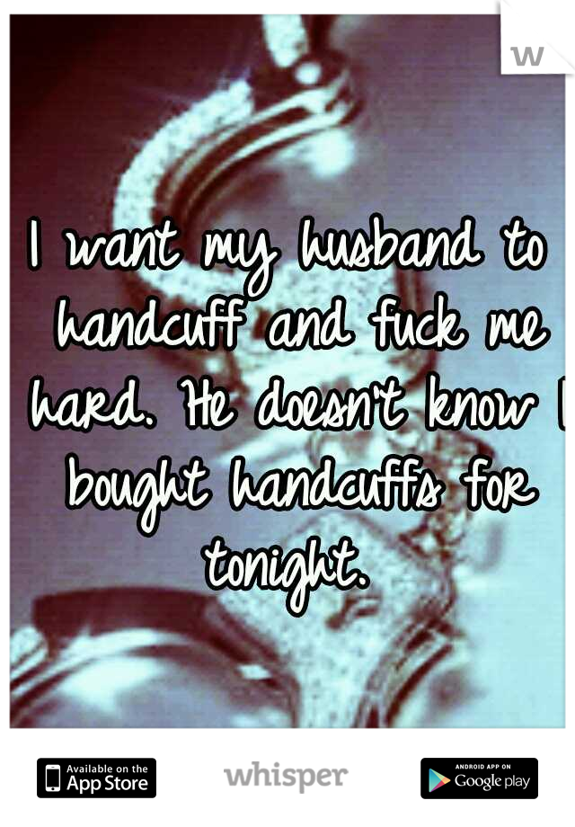 I want my husband to handcuff and fuck me hard. He doesn't know I bought handcuffs for tonight. 