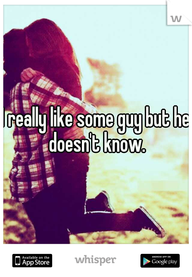 I really like some guy but he doesn't know.