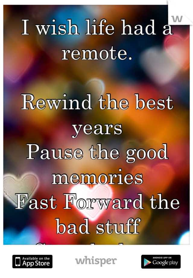 I wish life had a remote. 

Rewind the best years
Pause the good memories
Fast Forward the bad stuff
Stop the hurt
