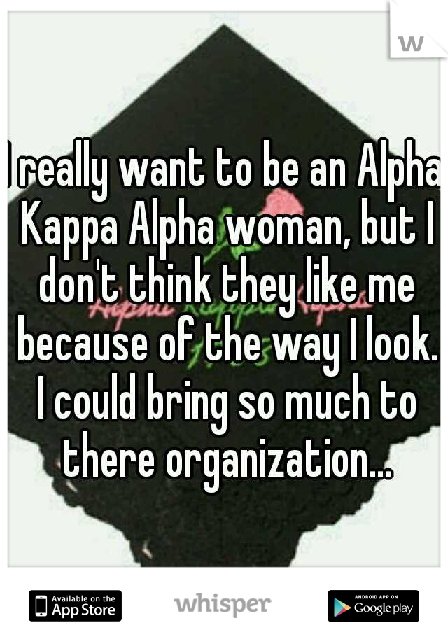 I really want to be an Alpha Kappa Alpha woman, but I don't think they like me because of the way I look. I could bring so much to there organization...