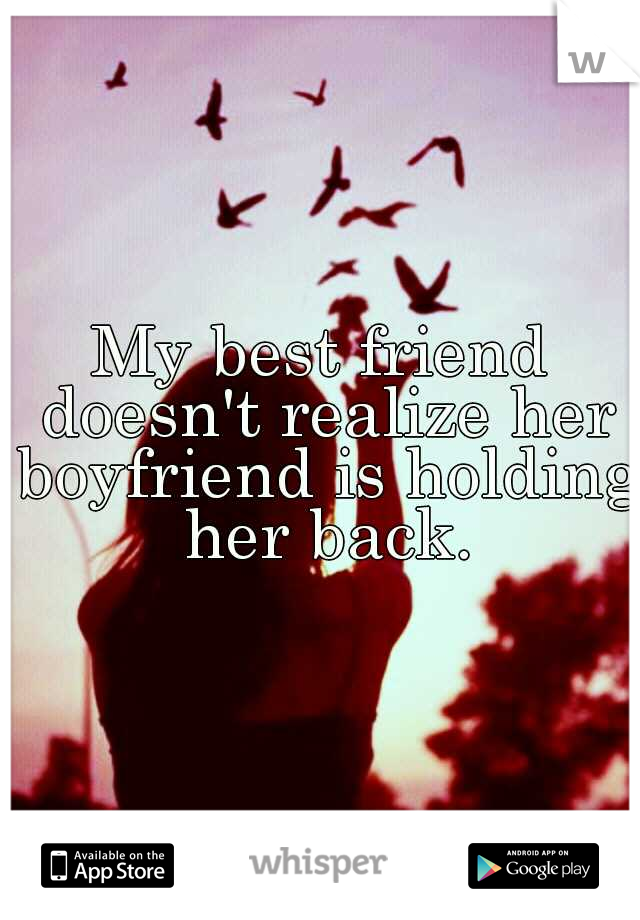 My best friend doesn't realize her boyfriend is holding her back.