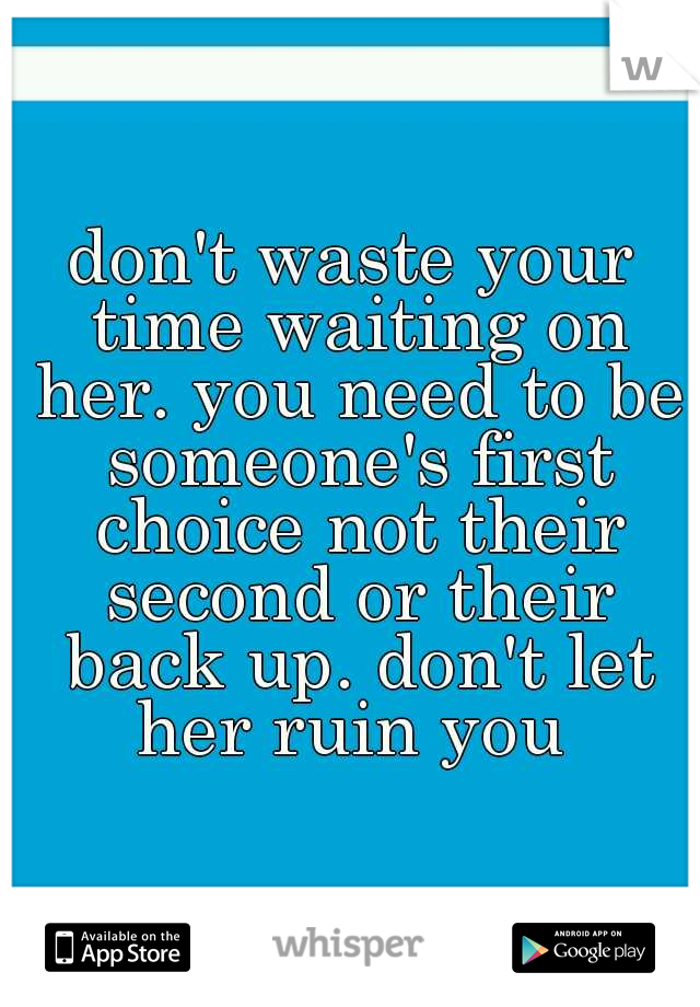 don't waste your time waiting on her. you need to be someone's first choice not their second or their back up. don't let her ruin you 