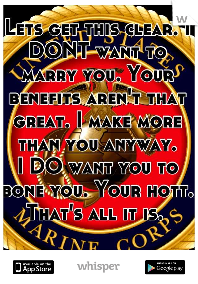 Lets get this clear. I DONT want to marry you. Your benefits aren't that great. I make more than you anyway. 
I DO want you to bone you. Your hott. 
That's all it is. 