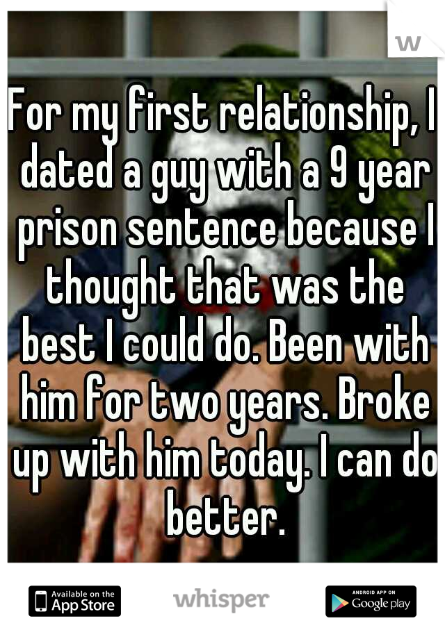 For my first relationship, I dated a guy with a 9 year prison sentence because I thought that was the best I could do. Been with him for two years. Broke up with him today. I can do better.
