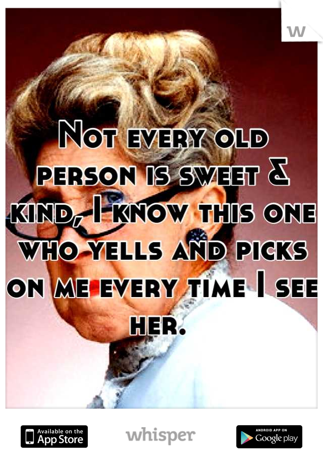 Not every old person is sweet & kind, I know this one who yells and picks on me every time I see her. 