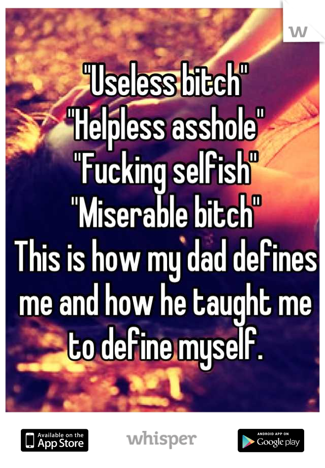 "Useless bitch"
"Helpless asshole"
"Fucking selfish"
"Miserable bitch"
This is how my dad defines me and how he taught me to define myself.