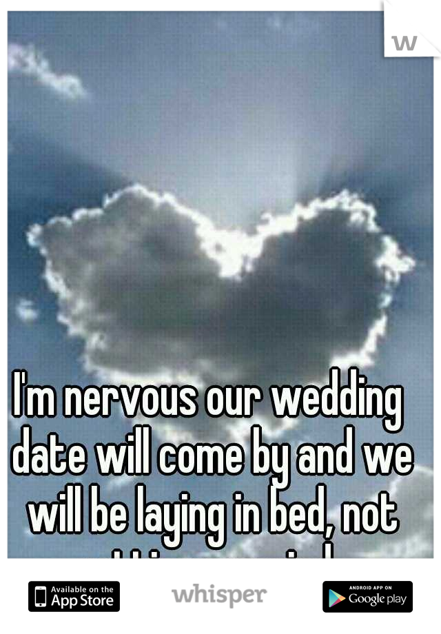 I'm nervous our wedding date will come by and we will be laying in bed, not getting married. 