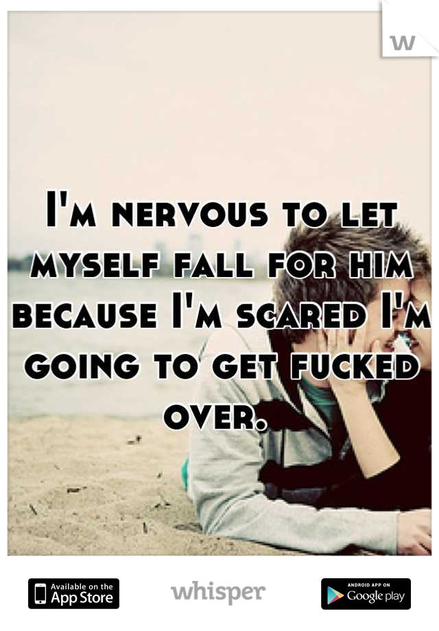 I'm nervous to let myself fall for him because I'm scared I'm going to get fucked over. 