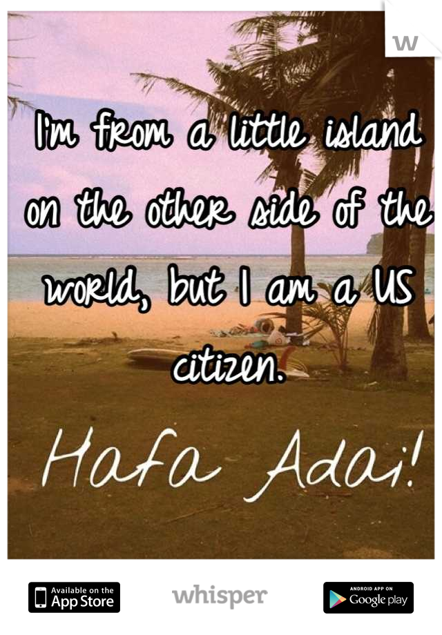 I'm from a little island on the other side of the world, but I am a US citizen.

