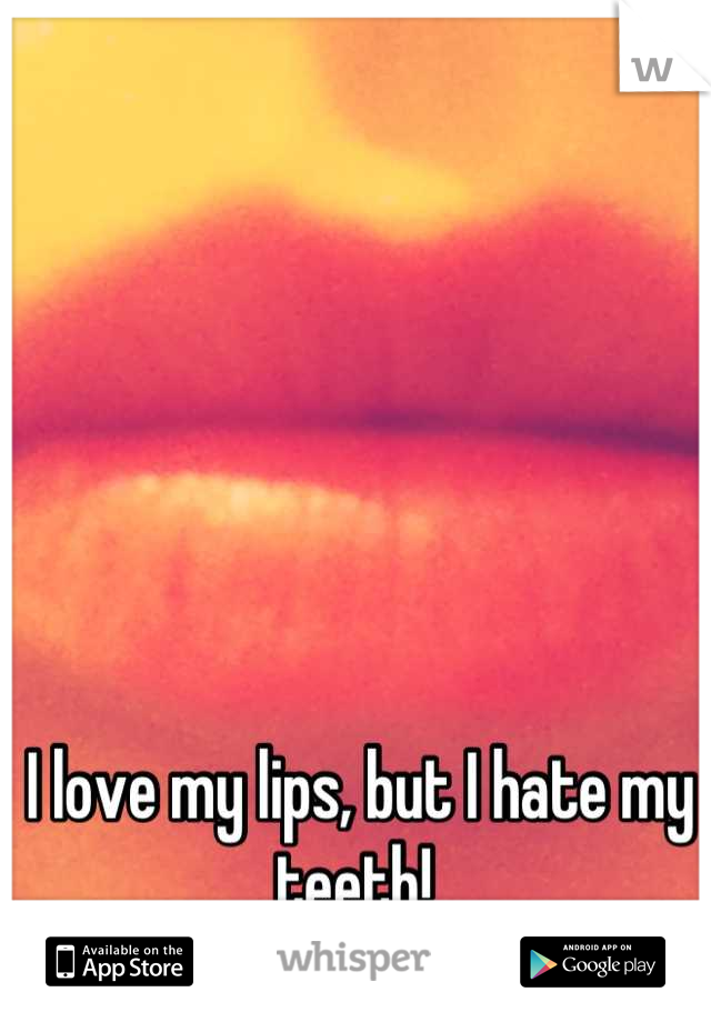 I love my lips, but I hate my teeth! 