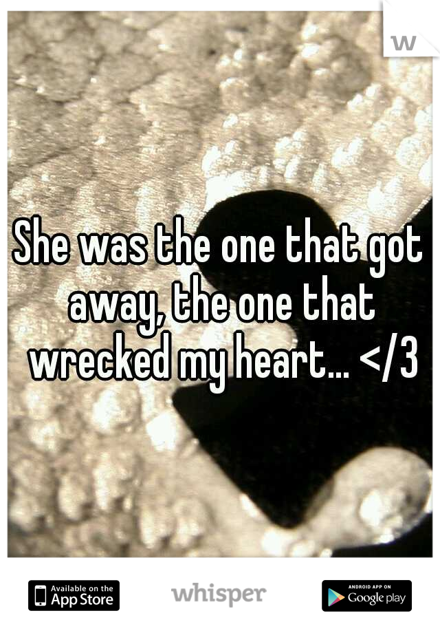 She was the one that got away, the one that wrecked my heart... </3