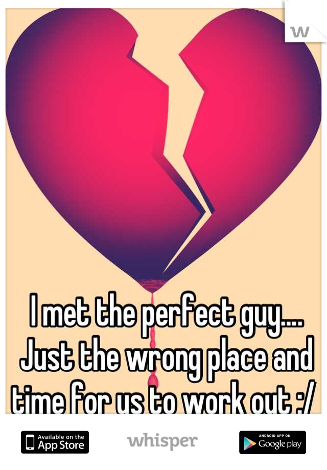 I met the perfect guy.... Just the wrong place and time for us to work out :/ 