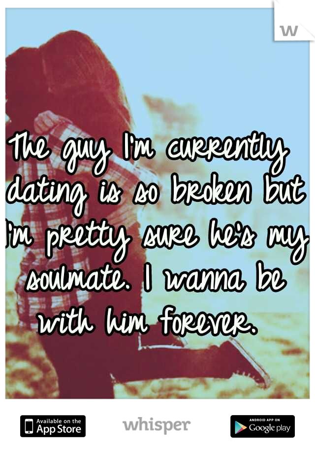 The guy I'm currently dating is so broken but I'm pretty sure he's my soulmate. I wanna be with him forever. 