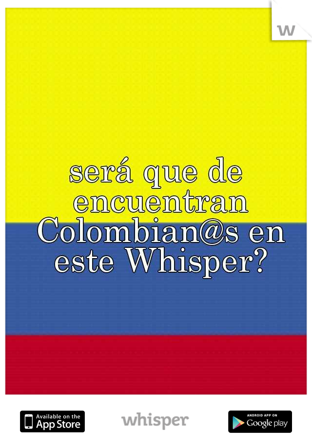 será que de encuentran Colombian@s en este Whisper?