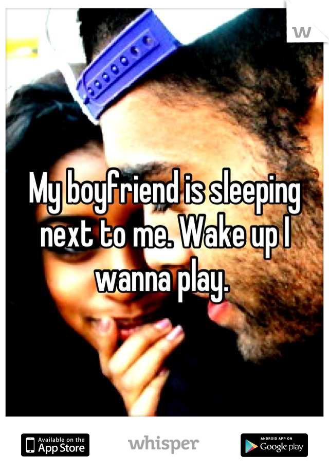 My boyfriend is sleeping next to me. Wake up I wanna play. 