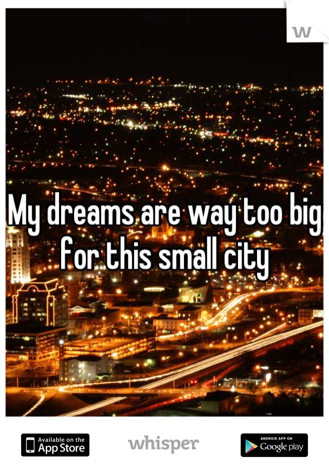 My dreams are way too big for this small city