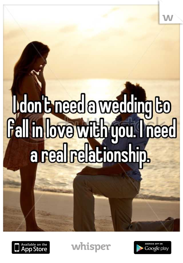 I don't need a wedding to fall in love with you. I need a real relationship. 