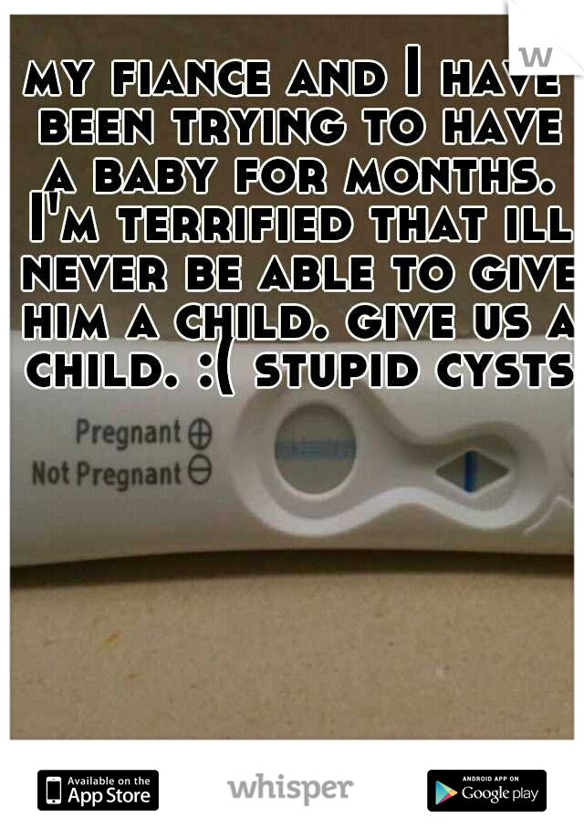my fiance and I have been trying to have a baby for months. I'm terrified that ill never be able to give him a child. give us a child. :( stupid cysts