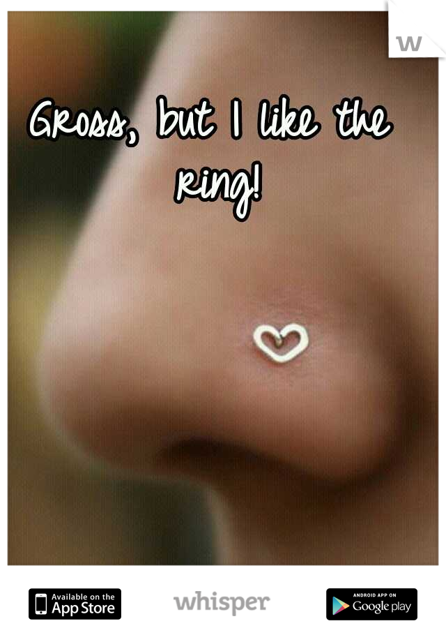 Gross, but I like the ring!