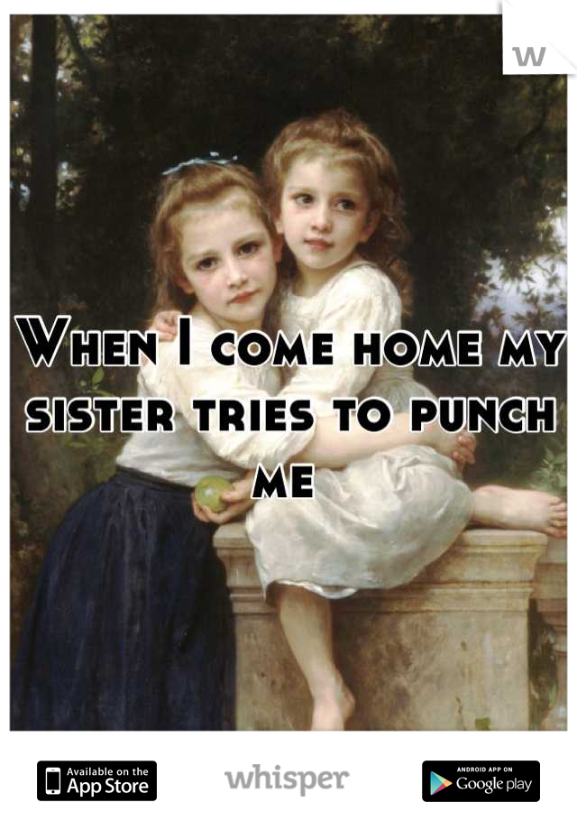 When I come home my sister tries to punch me 