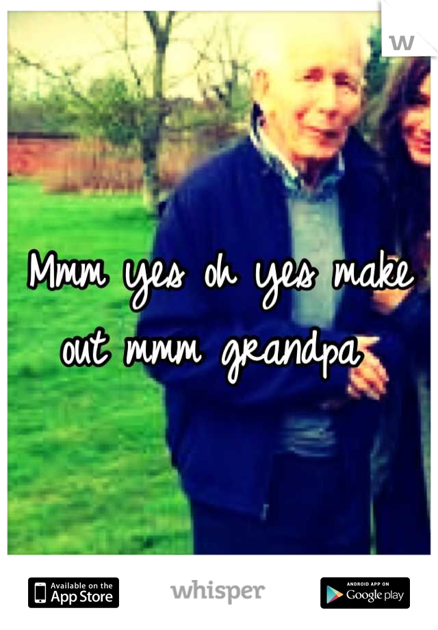 Mmm yes oh yes make out mmm grandpa 