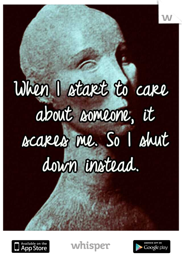 When I start to care about someone, it scares me. So I shut down instead. 