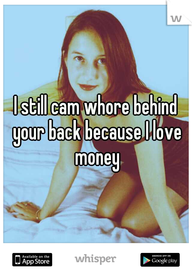 I still cam whore behind your back because I love money