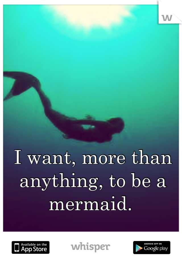 I want, more than anything, to be a mermaid. 