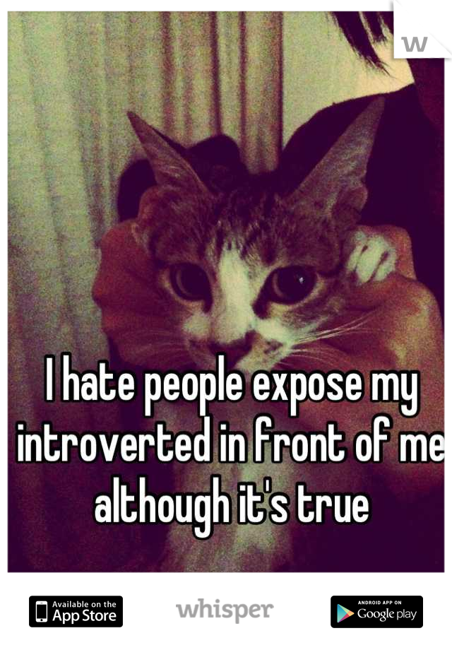 I hate people expose my introverted in front of me  although it's true