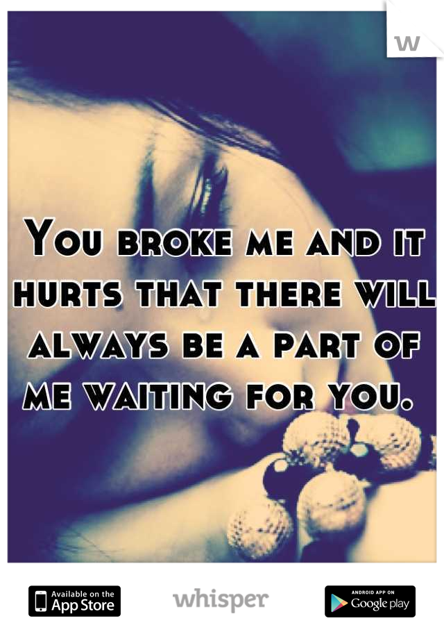 You broke me and it hurts that there will always be a part of me waiting for you. 