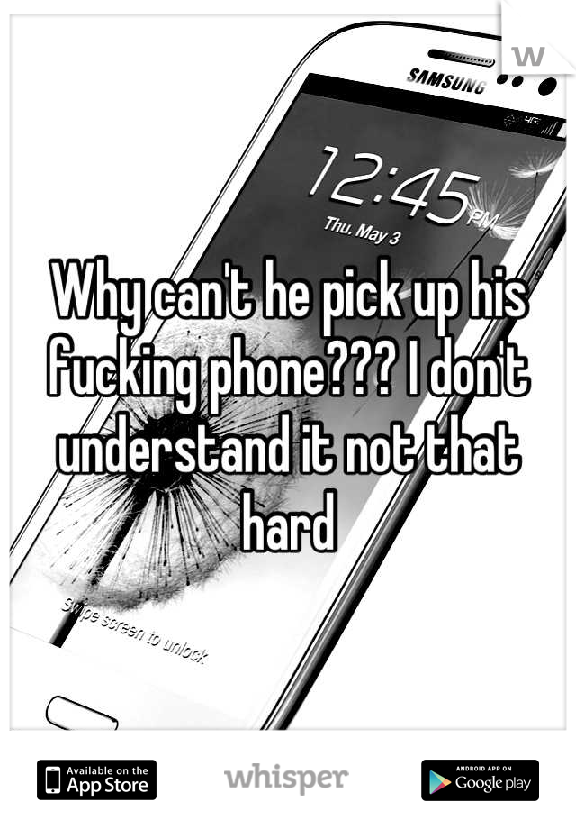 Why can't he pick up his fucking phone??? I don't understand it not that hard