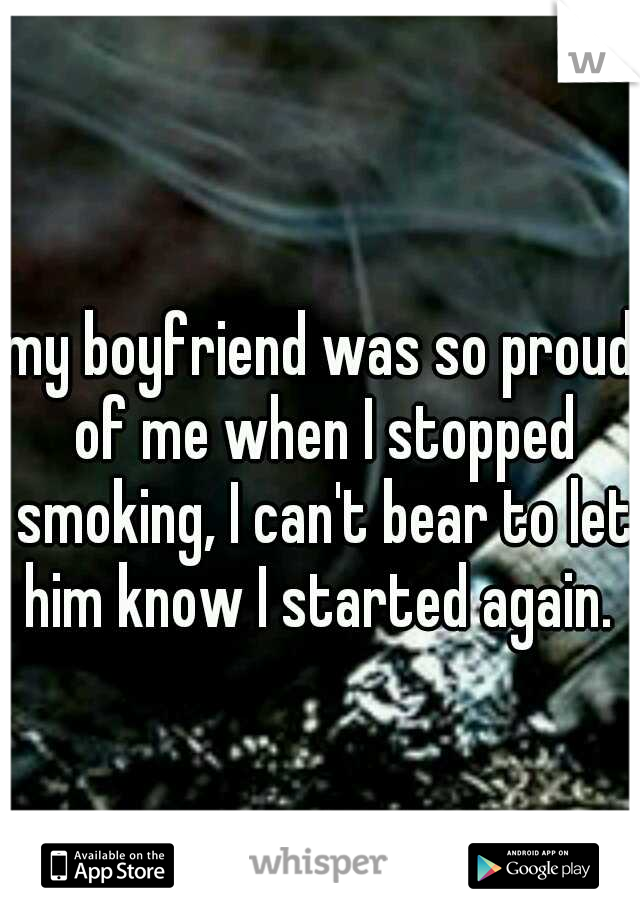 my boyfriend was so proud of me when I stopped smoking, I can't bear to let him know I started again. 