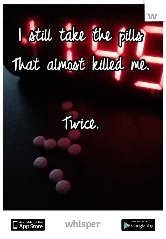 I still take the pills 
That almost killed me.

Twice.