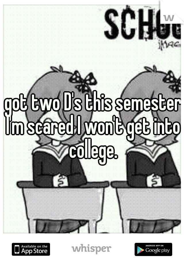 I got two D's this semester. I'm scared I won't get into college.