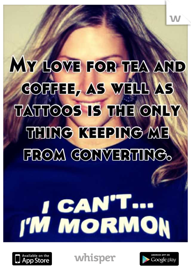 My love for tea and coffee, as well as tattoos is the only thing keeping me from converting.