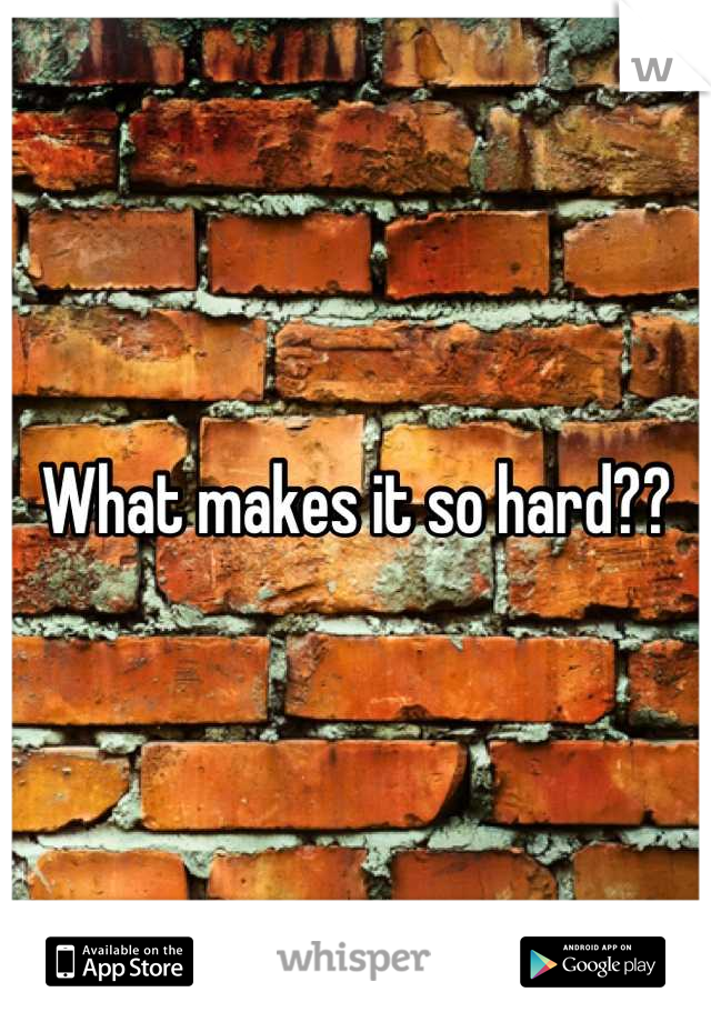 What makes it so hard??
