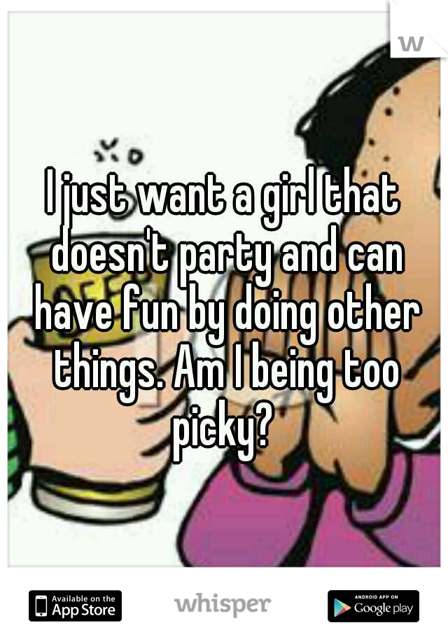 I just want a girl that doesn't party and can have fun by doing other things. Am I being too picky? 