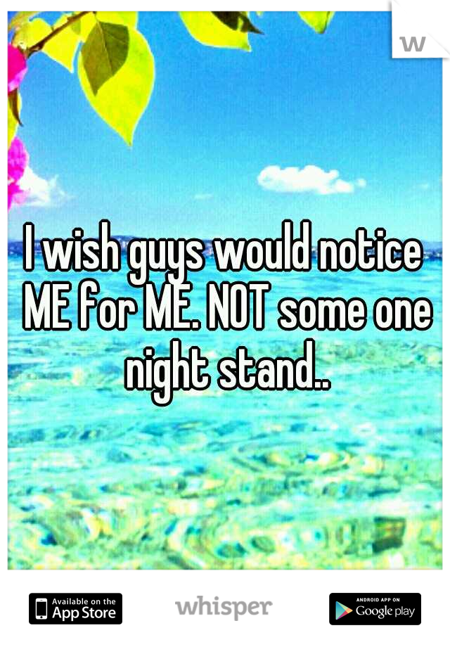 I wish guys would notice ME for ME. NOT some one night stand..