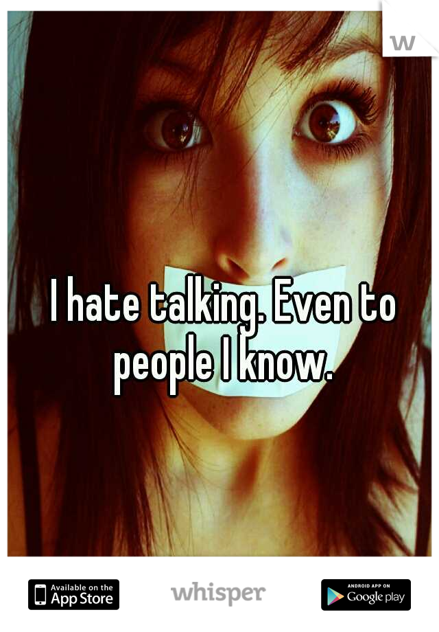 I hate talking. Even to people I know. 