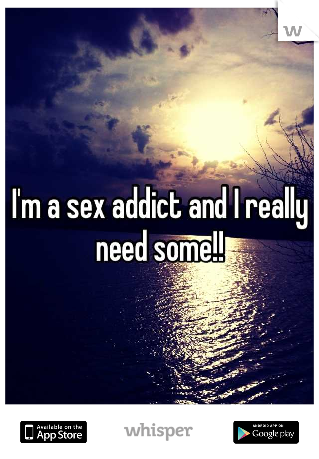 I'm a sex addict and I really need some!!