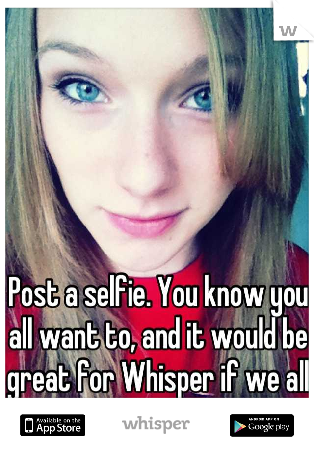 Post a selfie. You know you all want to, and it would be great for Whisper if we all got it out of our systems. 