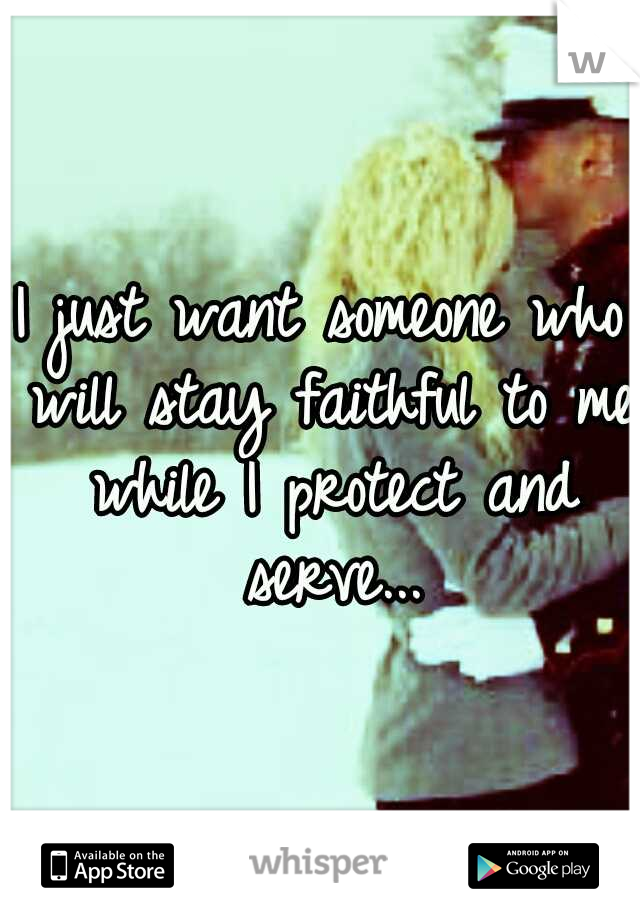 I just want someone who will stay faithful to me while I protect and serve...