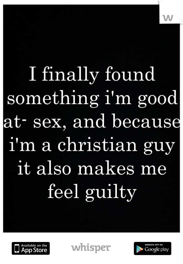 I finally found something i'm good at- sex, and because i'm a christian guy it also makes me feel guilty