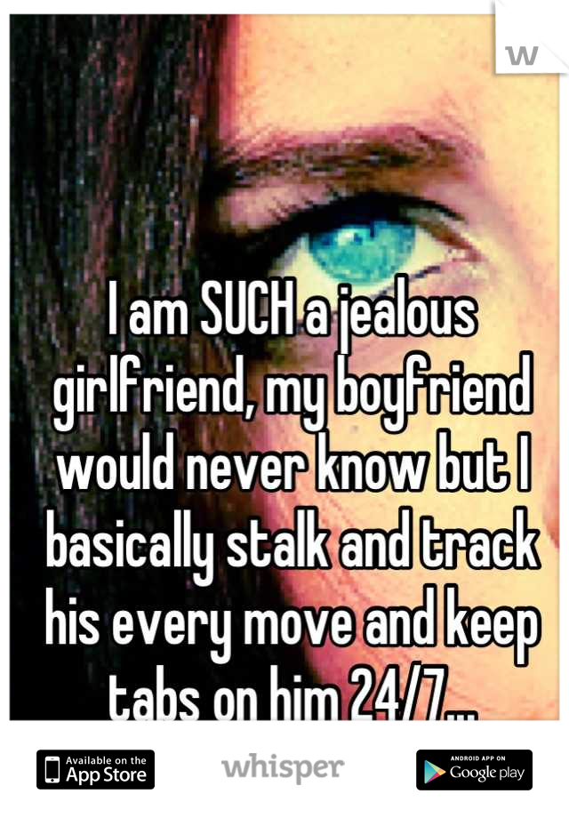 I am SUCH a jealous girlfriend, my boyfriend would never know but I basically stalk and track his every move and keep tabs on him 24/7...