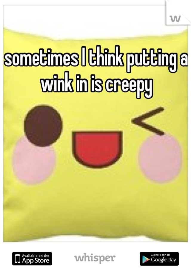 sometimes I think putting a wink in is creepy