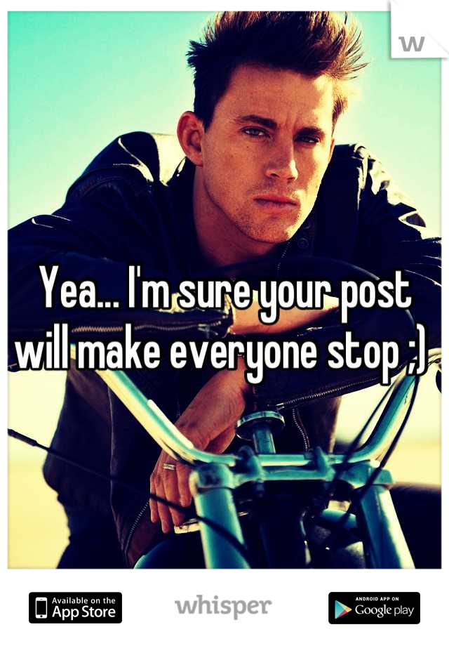 Yea... I'm sure your post will make everyone stop ;) 