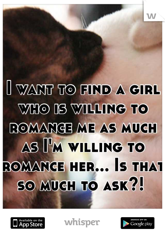 

I want to find a girl who is willing to romance me as much as I'm willing to romance her... Is that so much to ask?! 