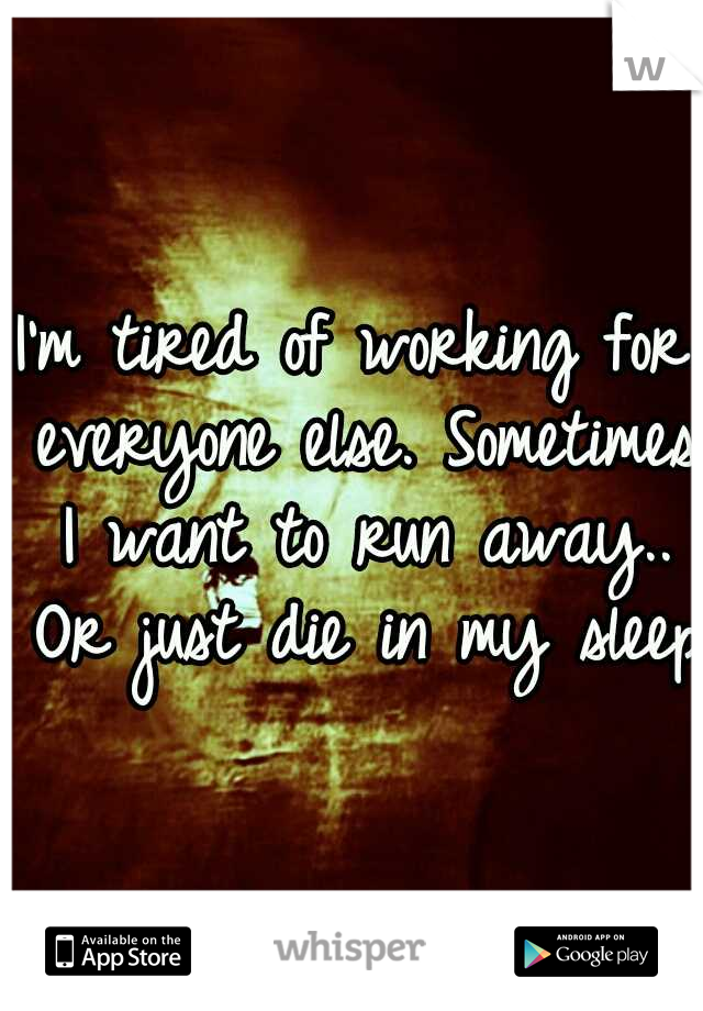 I'm tired of working for everyone else. Sometimes I want to run away.. Or just die in my sleep.